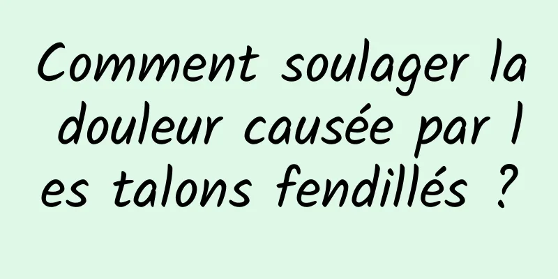 Comment soulager la douleur causée par les talons fendillés ?