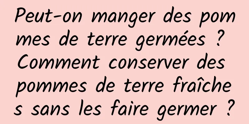 Peut-on manger des pommes de terre germées ? Comment conserver des pommes de terre fraîches sans les faire germer ?