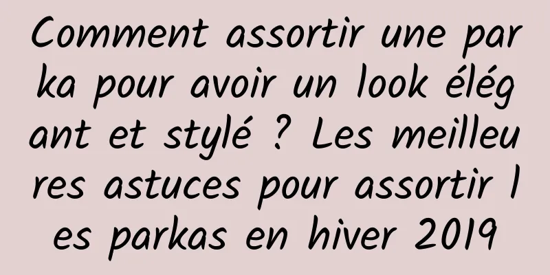 Comment assortir une parka pour avoir un look élégant et stylé ? Les meilleures astuces pour assortir les parkas en hiver 2019