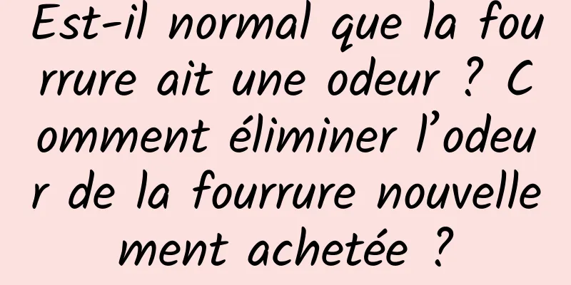 Est-il normal que la fourrure ait une odeur ? Comment éliminer l’odeur de la fourrure nouvellement achetée ?
