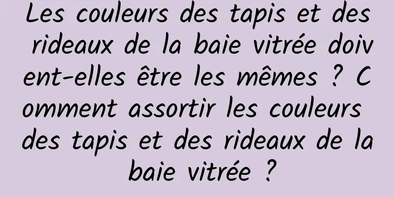 Les couleurs des tapis et des rideaux de la baie vitrée doivent-elles être les mêmes ? Comment assortir les couleurs des tapis et des rideaux de la baie vitrée ?