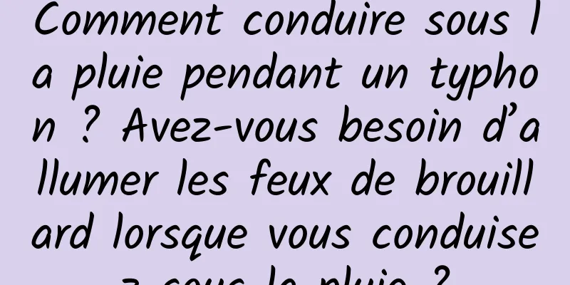 Comment conduire sous la pluie pendant un typhon ? Avez-vous besoin d’allumer les feux de brouillard lorsque vous conduisez sous la pluie ?