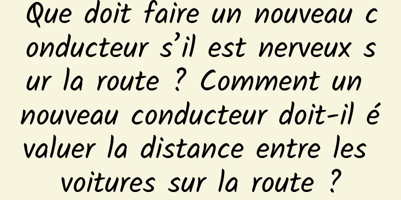Que doit faire un nouveau conducteur s’il est nerveux sur la route ? Comment un nouveau conducteur doit-il évaluer la distance entre les voitures sur la route ?
