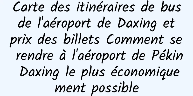 Carte des itinéraires de bus de l'aéroport de Daxing et prix des billets Comment se rendre à l'aéroport de Pékin Daxing le plus économiquement possible