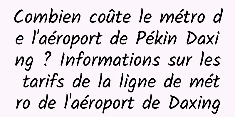 Combien coûte le métro de l'aéroport de Pékin Daxing ? Informations sur les tarifs de la ligne de métro de l'aéroport de Daxing