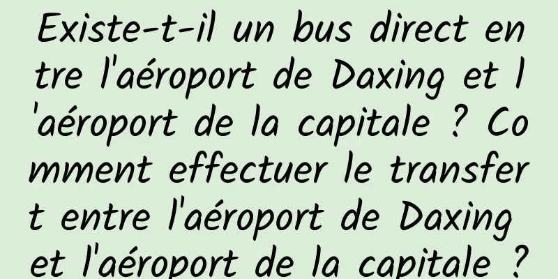 Existe-t-il un bus direct entre l'aéroport de Daxing et l'aéroport de la capitale ? Comment effectuer le transfert entre l'aéroport de Daxing et l'aéroport de la capitale ?
