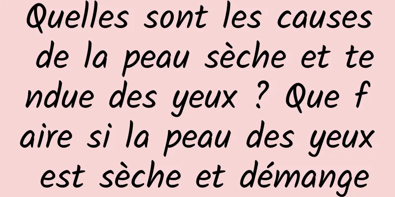 Quelles sont les causes de la peau sèche et tendue des yeux ? Que faire si la peau des yeux est sèche et démange
