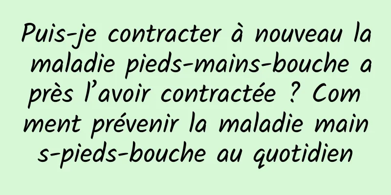 Puis-je contracter à nouveau la maladie pieds-mains-bouche après l’avoir contractée ? Comment prévenir la maladie mains-pieds-bouche au quotidien