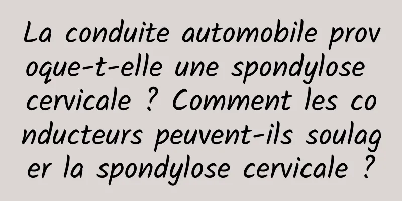 La conduite automobile provoque-t-elle une spondylose cervicale ? Comment les conducteurs peuvent-ils soulager la spondylose cervicale ?