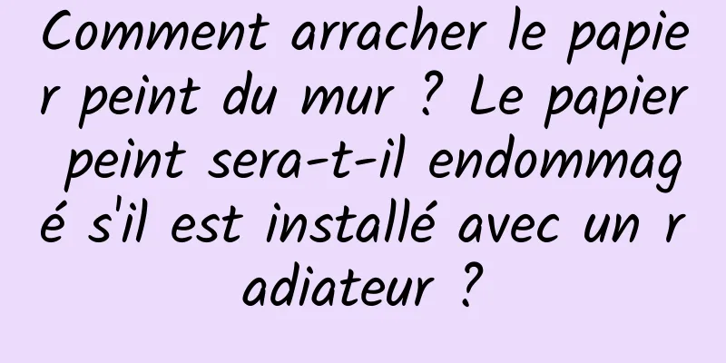Comment arracher le papier peint du mur ? Le papier peint sera-t-il endommagé s'il est installé avec un radiateur ?