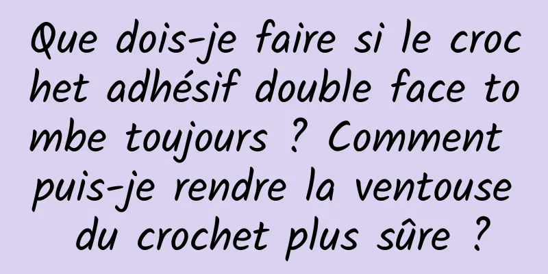 Que dois-je faire si le crochet adhésif double face tombe toujours ? Comment puis-je rendre la ventouse du crochet plus sûre ?