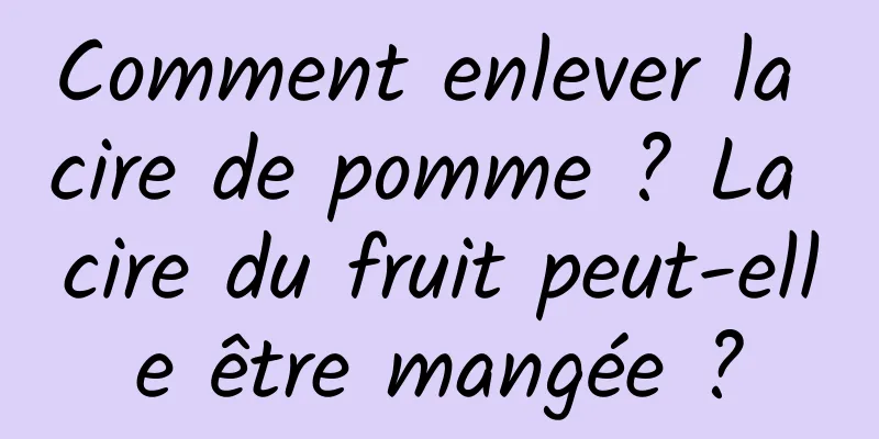 Comment enlever la cire de pomme ? La cire du fruit peut-elle être mangée ?