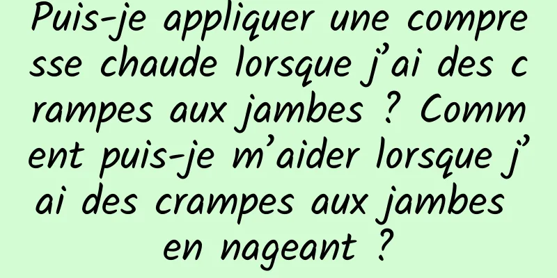 Puis-je appliquer une compresse chaude lorsque j’ai des crampes aux jambes ? Comment puis-je m’aider lorsque j’ai des crampes aux jambes en nageant ?