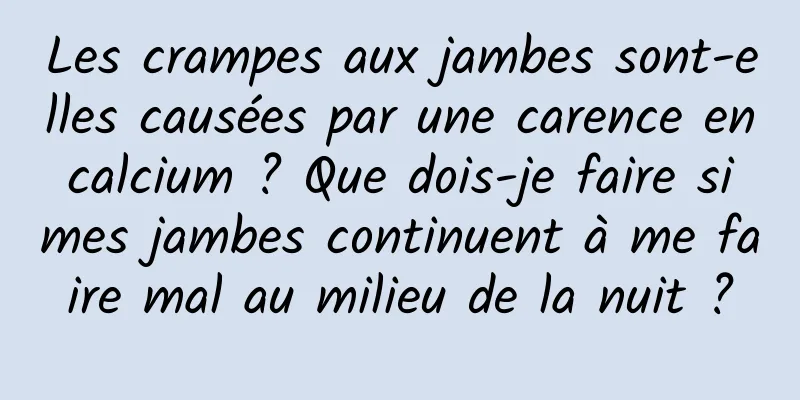 Les crampes aux jambes sont-elles causées par une carence en calcium ? Que dois-je faire si mes jambes continuent à me faire mal au milieu de la nuit ?