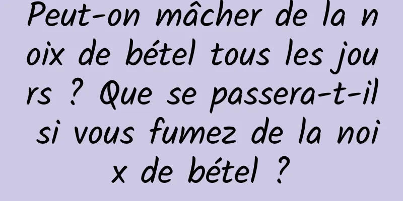Peut-on mâcher de la noix de bétel tous les jours ? Que se passera-t-il si vous fumez de la noix de bétel ?