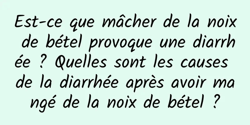 Est-ce que mâcher de la noix de bétel provoque une diarrhée ? Quelles sont les causes de la diarrhée après avoir mangé de la noix de bétel ?