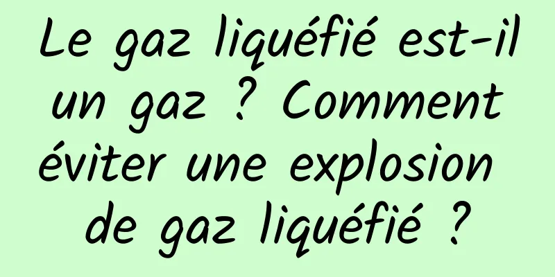 Le gaz liquéfié est-il un gaz ? Comment éviter une explosion de gaz liquéfié ?