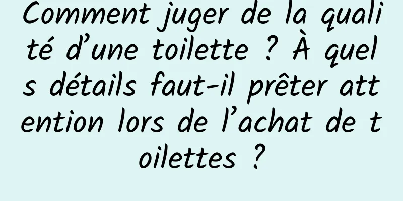 Comment juger de la qualité d’une toilette ? À quels détails faut-il prêter attention lors de l’achat de toilettes ?