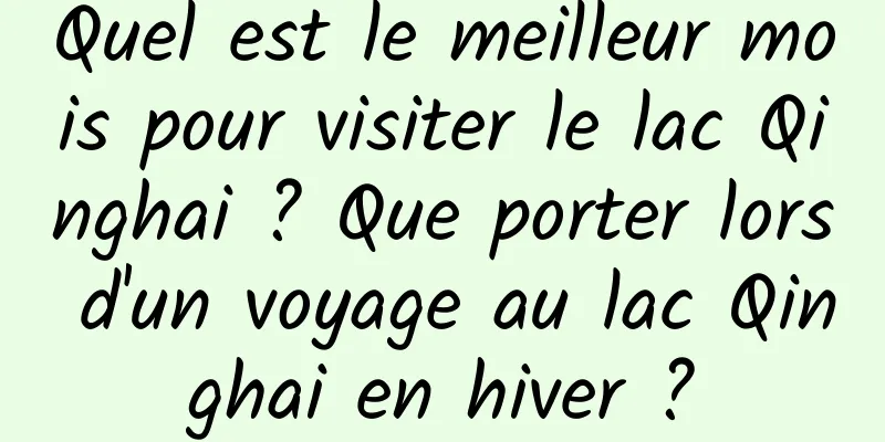 Quel est le meilleur mois pour visiter le lac Qinghai ? Que porter lors d'un voyage au lac Qinghai en hiver ?