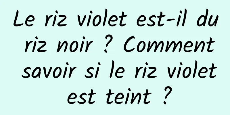 Le riz violet est-il du riz noir ? Comment savoir si le riz violet est teint ?