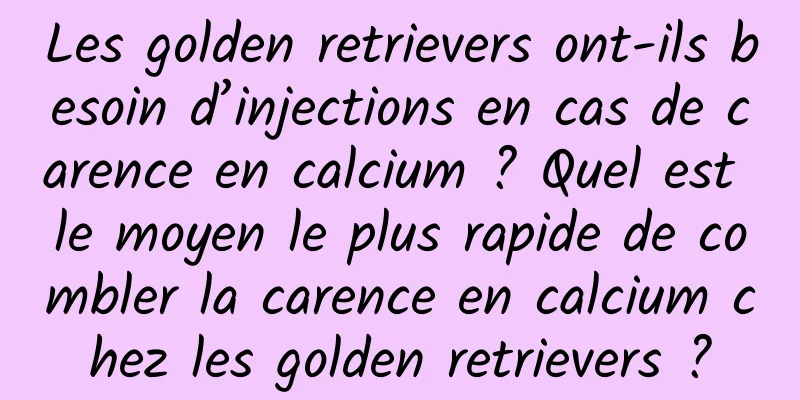 Les golden retrievers ont-ils besoin d’injections en cas de carence en calcium ? Quel est le moyen le plus rapide de combler la carence en calcium chez les golden retrievers ?