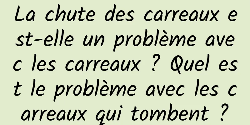 La chute des carreaux est-elle un problème avec les carreaux ? Quel est le problème avec les carreaux qui tombent ?