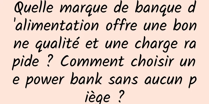 Quelle marque de banque d'alimentation offre une bonne qualité et une charge rapide ? Comment choisir une power bank sans aucun piège ?