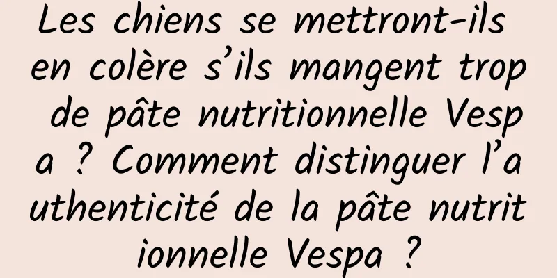 Les chiens se mettront-ils en colère s’ils mangent trop de pâte nutritionnelle Vespa ? Comment distinguer l’authenticité de la pâte nutritionnelle Vespa ?