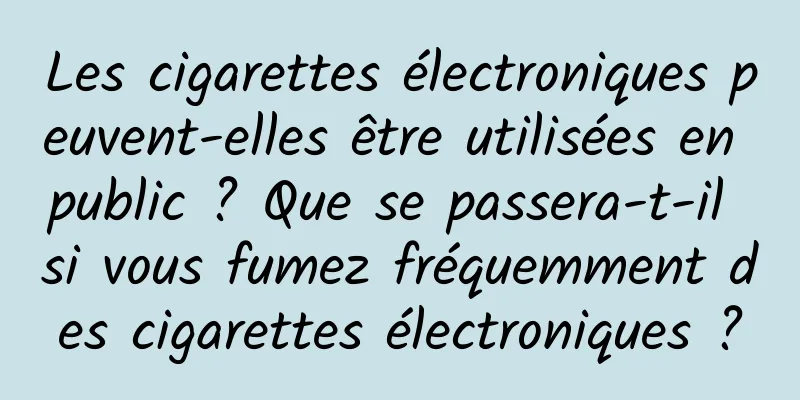 Les cigarettes électroniques peuvent-elles être utilisées en public ? Que se passera-t-il si vous fumez fréquemment des cigarettes électroniques ?
