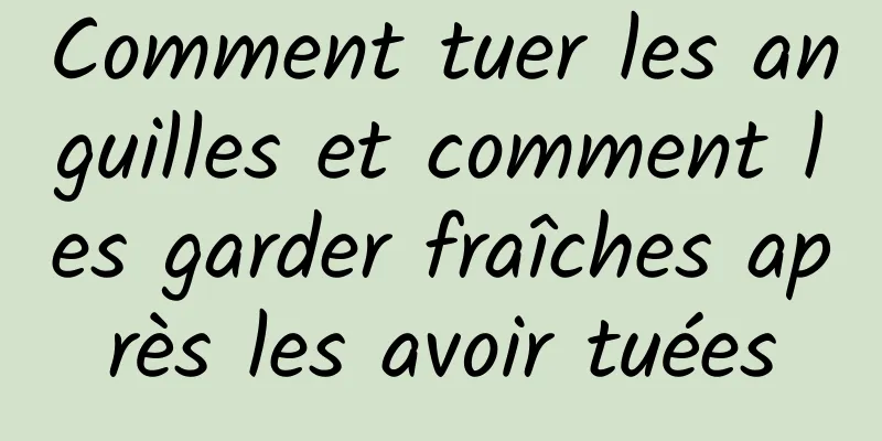 Comment tuer les anguilles et comment les garder fraîches après les avoir tuées