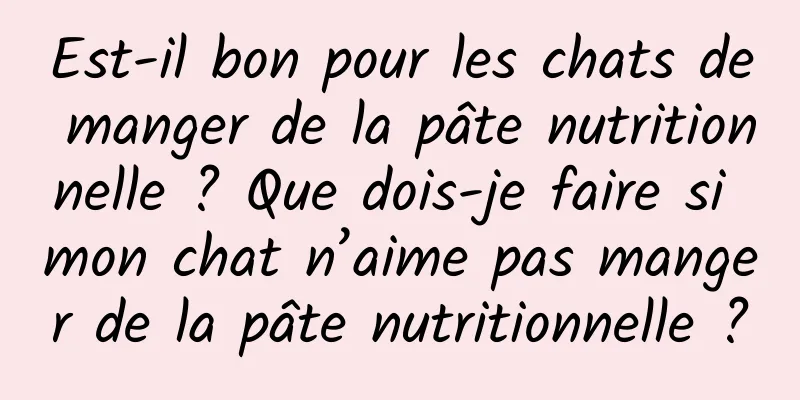 Est-il bon pour les chats de manger de la pâte nutritionnelle ? Que dois-je faire si mon chat n’aime pas manger de la pâte nutritionnelle ?