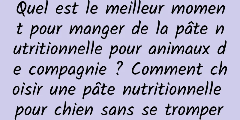 Quel est le meilleur moment pour manger de la pâte nutritionnelle pour animaux de compagnie ? Comment choisir une pâte nutritionnelle pour chien sans se tromper