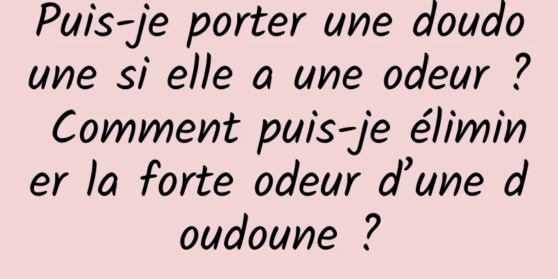 Puis-je porter une doudoune si elle a une odeur ? Comment puis-je éliminer la forte odeur d’une doudoune ?