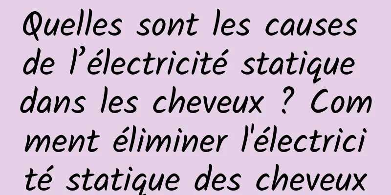 Quelles sont les causes de l’électricité statique dans les cheveux ? Comment éliminer l'électricité statique des cheveux