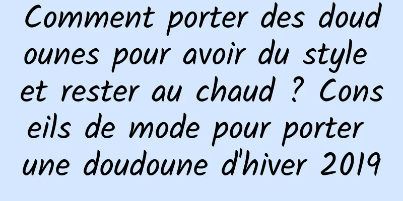 Comment porter des doudounes pour avoir du style et rester au chaud ? Conseils de mode pour porter une doudoune d'hiver 2019