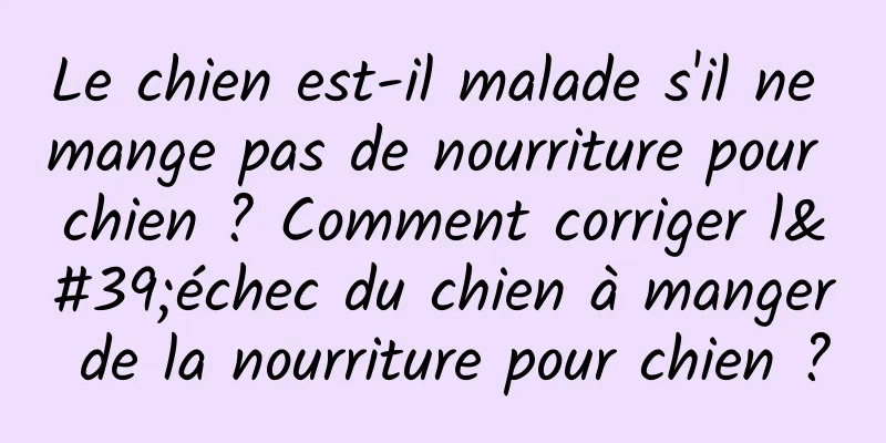 Le chien est-il malade s'il ne mange pas de nourriture pour chien ? Comment corriger l'échec du chien à manger de la nourriture pour chien ?
