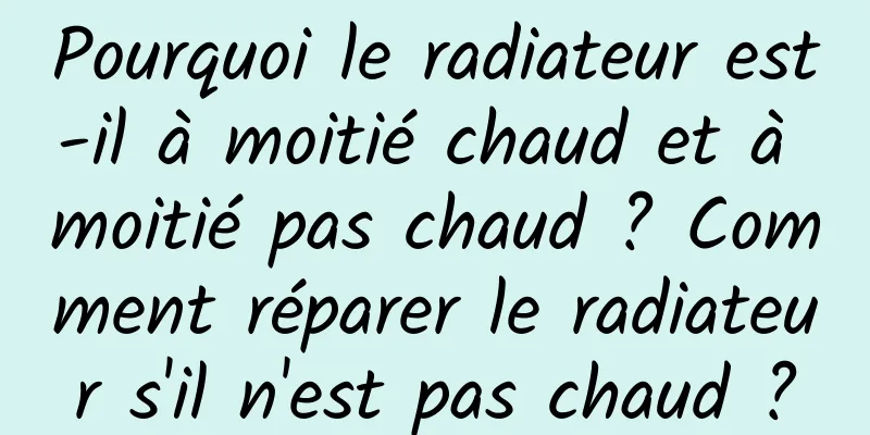 Pourquoi le radiateur est-il à moitié chaud et à moitié pas chaud ? Comment réparer le radiateur s'il n'est pas chaud ?