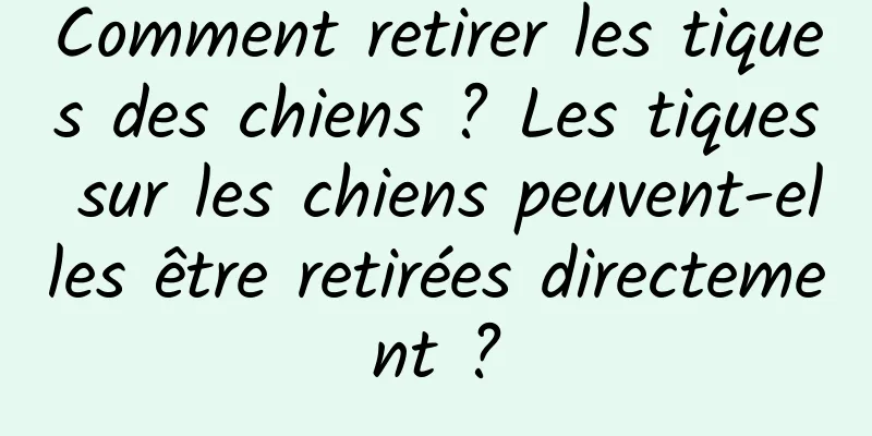 Comment retirer les tiques des chiens ? Les tiques sur les chiens peuvent-elles être retirées directement ?