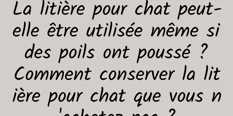La litière pour chat peut-elle être utilisée même si des poils ont poussé ? Comment conserver la litière pour chat que vous n'achetez pas ?