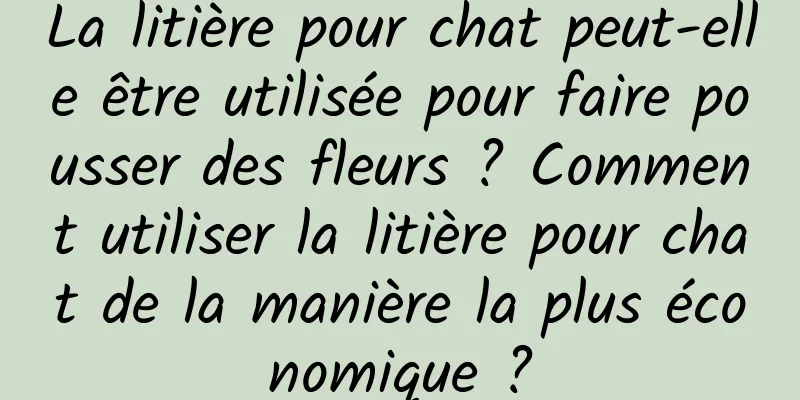 La litière pour chat peut-elle être utilisée pour faire pousser des fleurs ? Comment utiliser la litière pour chat de la manière la plus économique ?