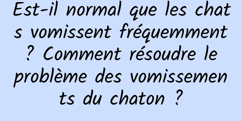 Est-il normal que les chats vomissent fréquemment ? Comment résoudre le problème des vomissements du chaton ?