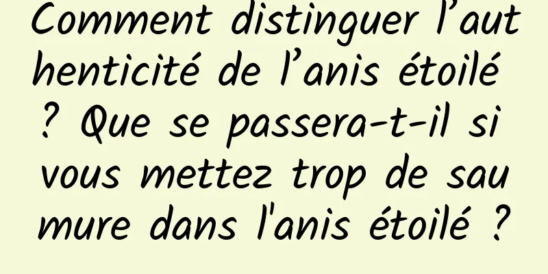 Comment distinguer l’authenticité de l’anis étoilé ? Que se passera-t-il si vous mettez trop de saumure dans l'anis étoilé ?