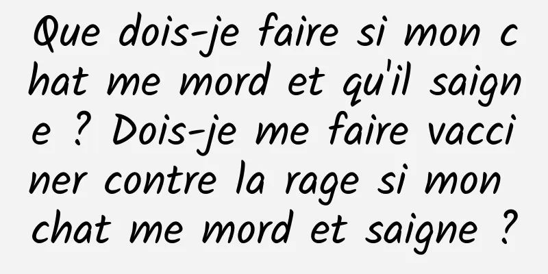 Que dois-je faire si mon chat me mord et qu'il saigne ? Dois-je me faire vacciner contre la rage si mon chat me mord et saigne ?