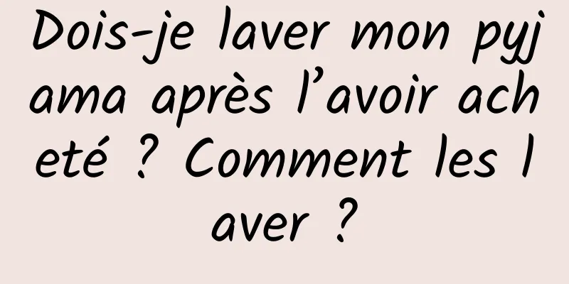 Dois-je laver mon pyjama après l’avoir acheté ? Comment les laver ?