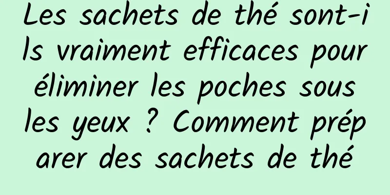 Les sachets de thé sont-ils vraiment efficaces pour éliminer les poches sous les yeux ? Comment préparer des sachets de thé