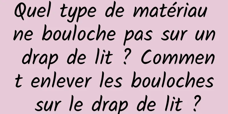 Quel type de matériau ne bouloche pas sur un drap de lit ? Comment enlever les bouloches sur le drap de lit ?