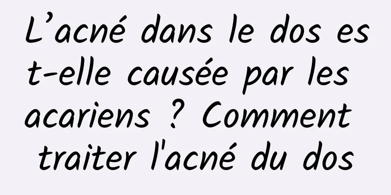 L’acné dans le dos est-elle causée par les acariens ? Comment traiter l'acné du dos