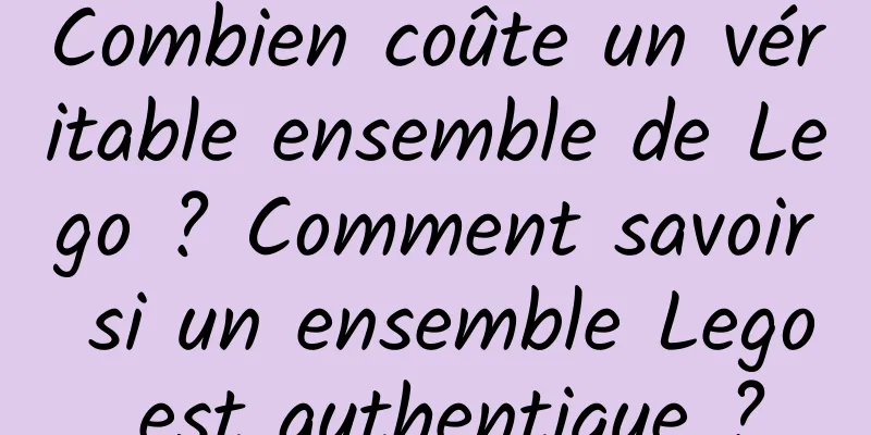 Combien coûte un véritable ensemble de Lego ? Comment savoir si un ensemble Lego est authentique ?