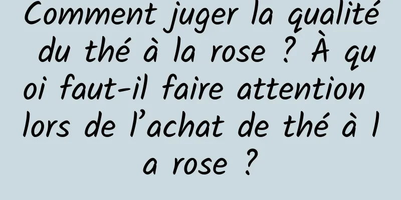 Comment juger la qualité du thé à la rose ? À quoi faut-il faire attention lors de l’achat de thé à la rose ?