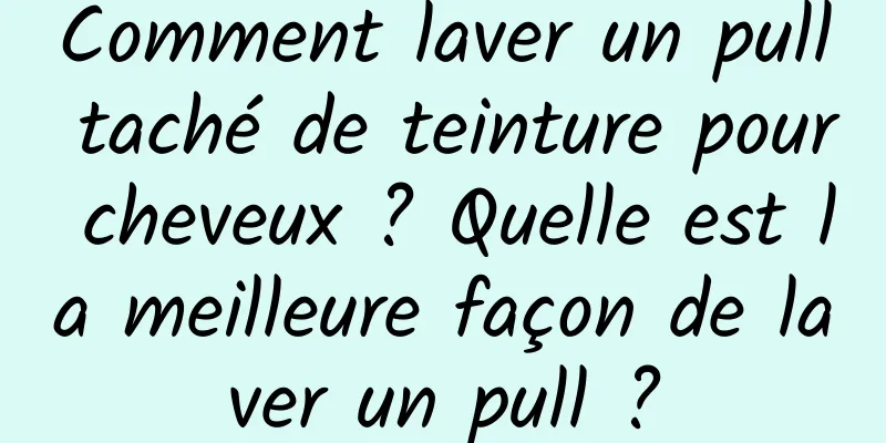 Comment laver un pull taché de teinture pour cheveux ? Quelle est la meilleure façon de laver un pull ?